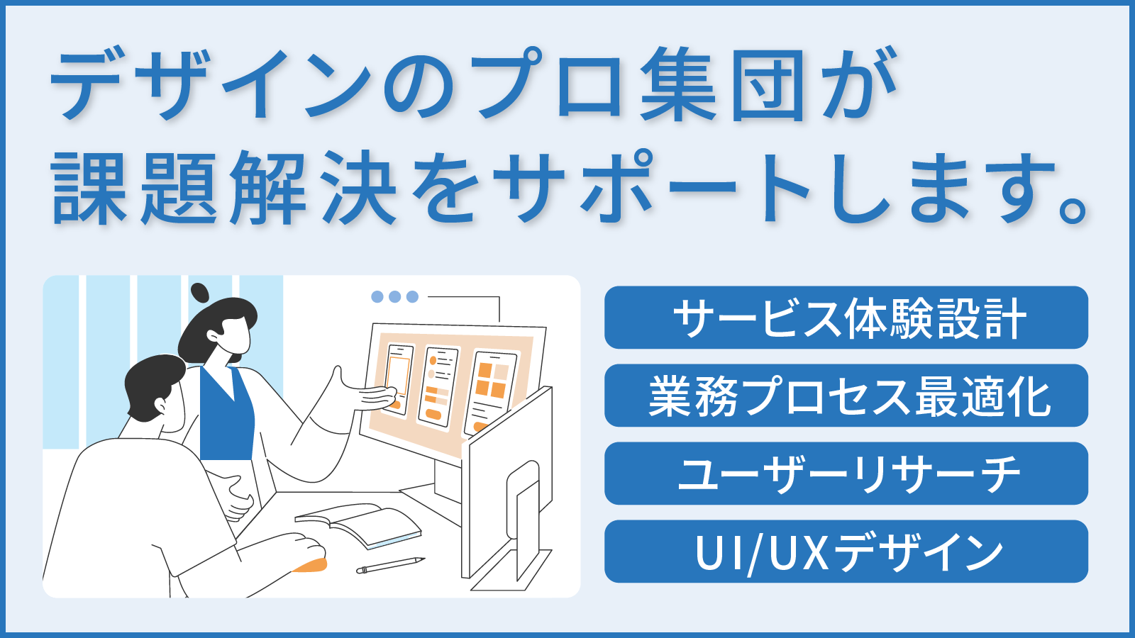 デザインのプロ集団が課題解決をサポートします。
