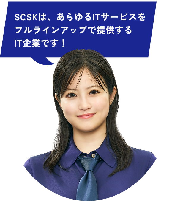 SCSKは、あらゆるITサービスをフルラインアップで提供するIT企業です！