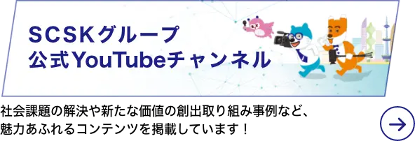 SCSKグループ 公式YouTubeチャンネル 社会課題の解決や新たな価値の創出取り組み事例など、魅力あふれるコンテンツを掲載しています！