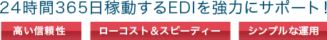 24時間365日稼動するEDIを強力にサポート!高い信頼性 ローコスト&スピーディー シンプルな運用