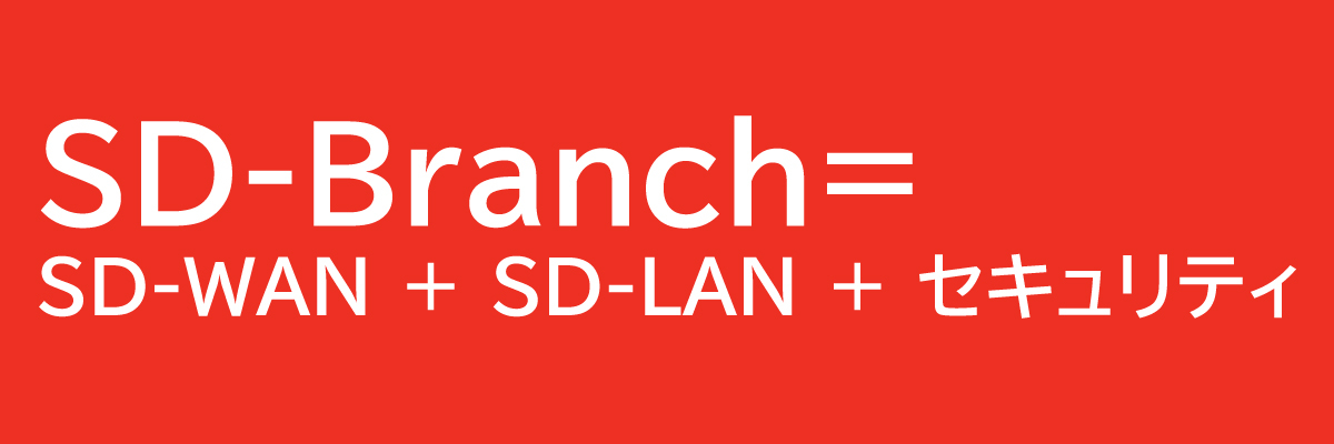 SD-Branch= SD-WAN ＋ SD-LAN ＋ セキュリティ